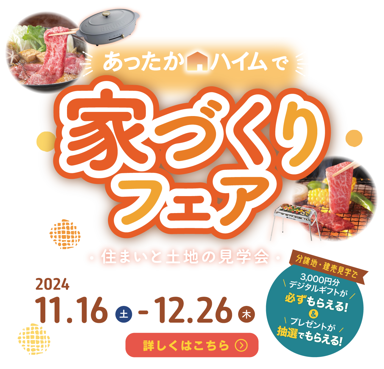 あったかハイムで家づくりフェア・住まいと土地の見学会 2024.11.16土〜12.26木 分譲地・建築見学で3,000円分デジタルギフトが必ずもらえる＆プレゼントが抽選でもらえる