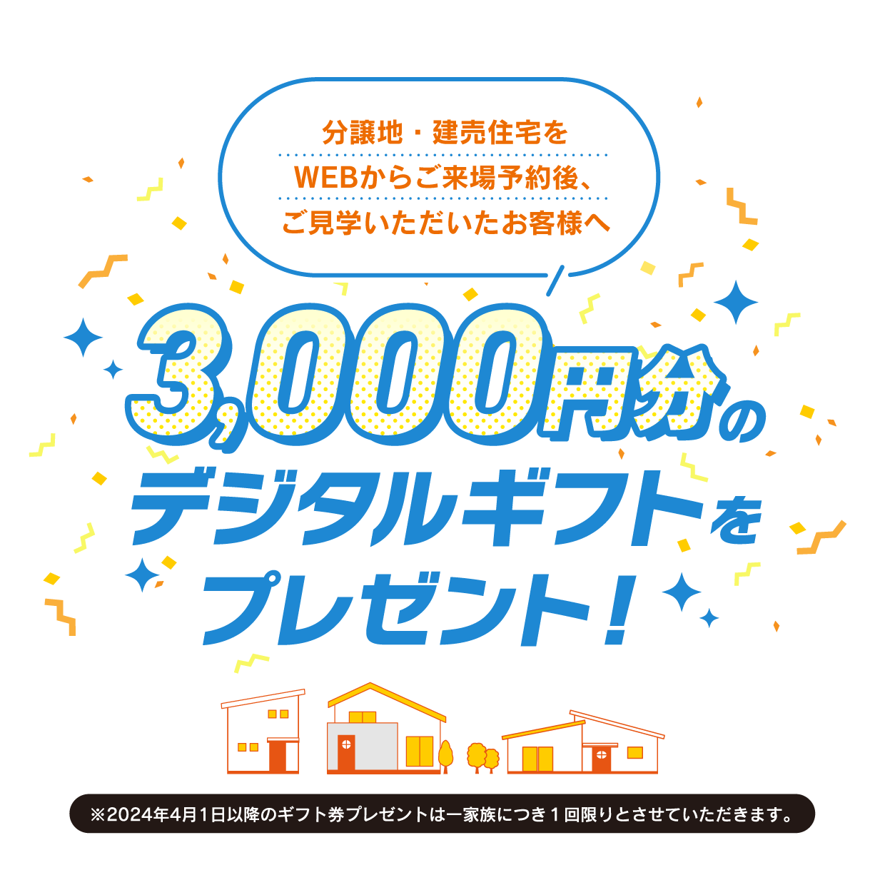 分譲地（土地）をWEBからご来場予約後、ご見学をいただいたお客様へ デジタルギフト券3,000円をプレゼント!
                        ※2024年4月1日以降のギフト券プレゼントは一家族につき１回限りとさせていただきます。