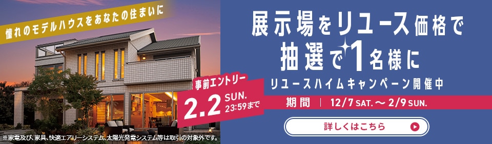 展示場をあなたの住まいに。リユースハイムキャンペーン開催中。